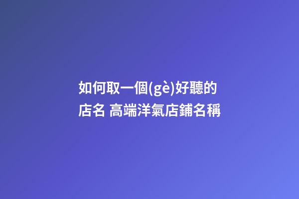 如何取一個(gè)好聽的店名 高端洋氣店鋪名稱-第1張-店鋪起名-玄機(jī)派